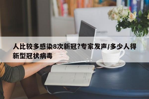 人比较多感染8次新冠?专家发声/多少人得新型冠状病毒