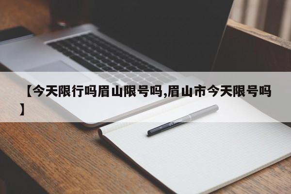 【今天限行吗眉山限号吗,眉山市今天限号吗】