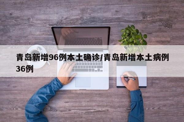 青岛新增96例本土确诊/青岛新增本土病例36例