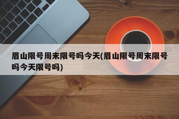 眉山限号周末限号吗今天(眉山限号周末限号吗今天限号吗)