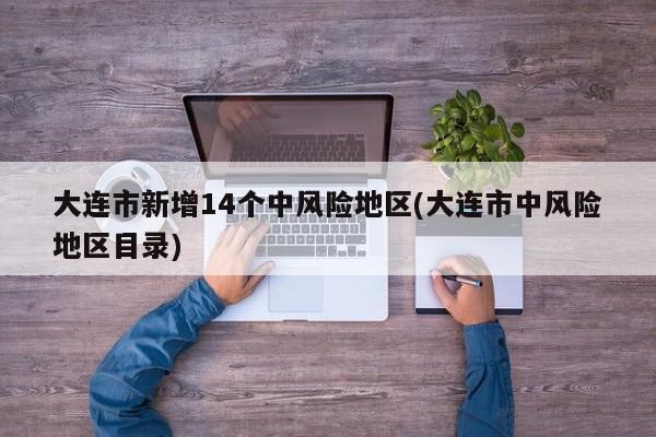 大连市新增14个中风险地区(大连市中风险地区目录)
