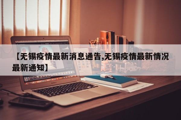 【无锡疫情最新消息通告,无锡疫情最新情况最新通知】