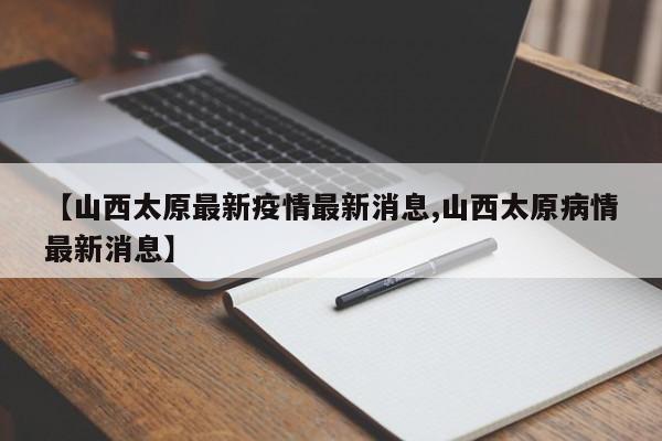 【山西太原最新疫情最新消息,山西太原病情最新消息】