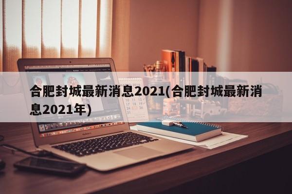 合肥封城最新消息2021(合肥封城最新消息2021年)