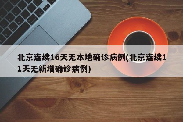 北京连续16天无本地确诊病例(北京连续11天无新增确诊病例)
