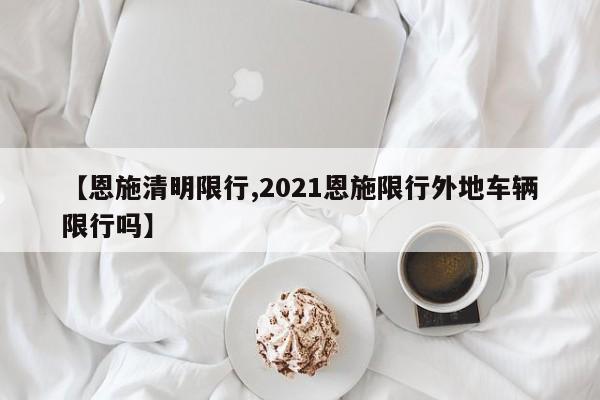 【恩施清明限行,2021恩施限行外地车辆限行吗】