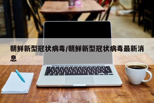 朝鲜新型冠状病毒/朝鲜新型冠状病毒最新消息