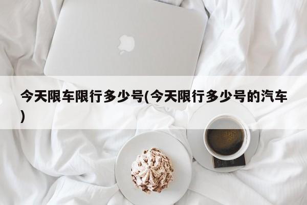 今天限车限行多少号(今天限行多少号的汽车)