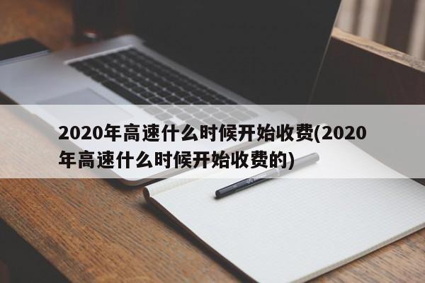 2020年高速什么时候开始收费(2020年高速什么时候开始收费的)