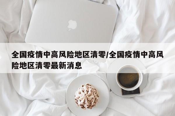 全国疫情中高风险地区清零/全国疫情中高风险地区清零最新消息