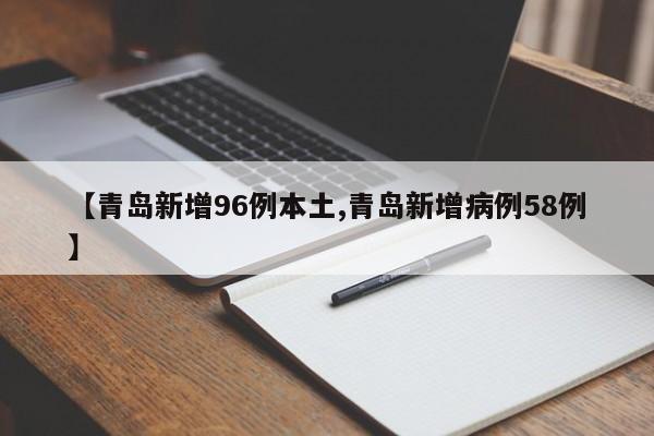 【青岛新增96例本土,青岛新增病例58例】