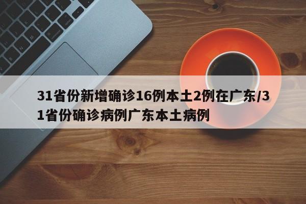 31省份新增确诊16例本土2例在广东/31省份确诊病例广东本土病例