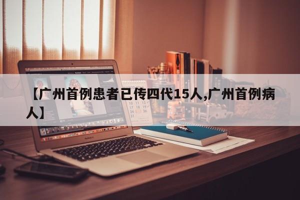 【广州首例患者已传四代15人,广州首例病人】