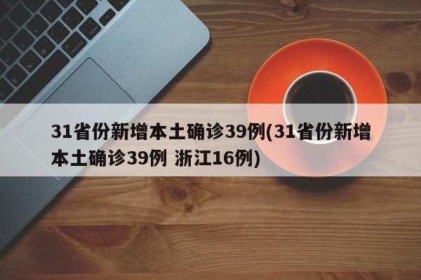 31省份新增本土确诊39例(31省份新增本土确诊39例 浙江16例)