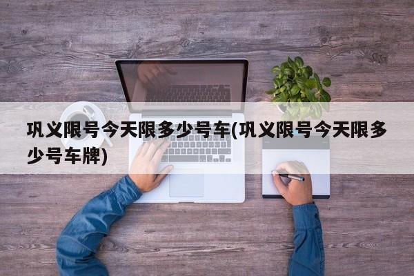 巩义限号今天限多少号车(巩义限号今天限多少号车牌)