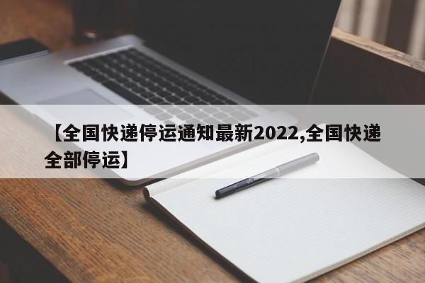 【全国快递停运通知最新2022,全国快递全部停运】