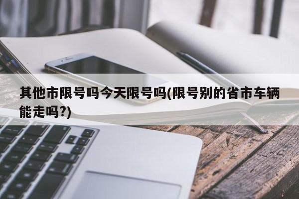 其他市限号吗今天限号吗(限号别的省市车辆能走吗?)